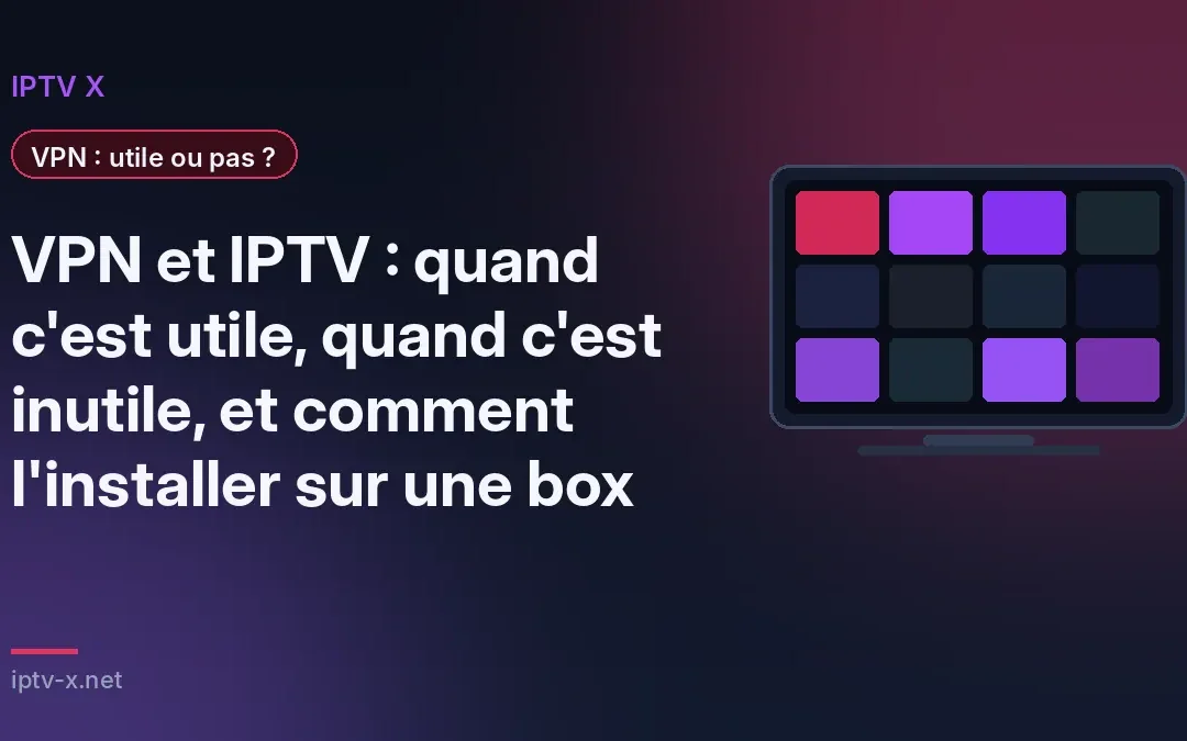 VPN et IPTV : quand c&rsquo;est utile, quand c&rsquo;est inutile, et comment l&rsquo;installer sur une box